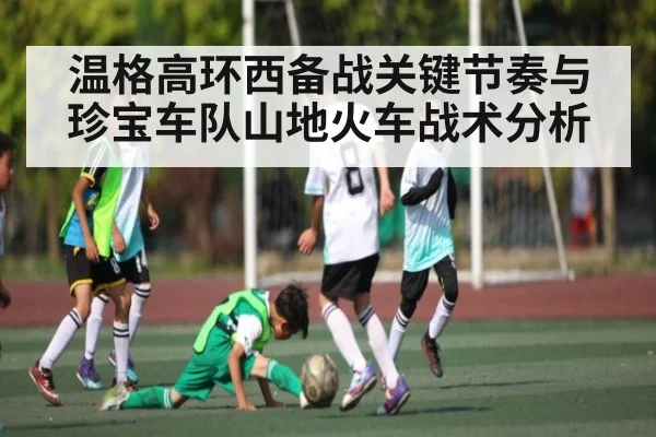 温格高环西备战关键节奏与珍宝车队山地火车战术分析