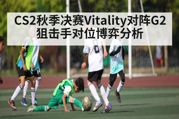CS2秋季决赛Vitality对阵G2狙击手对位博弈分析