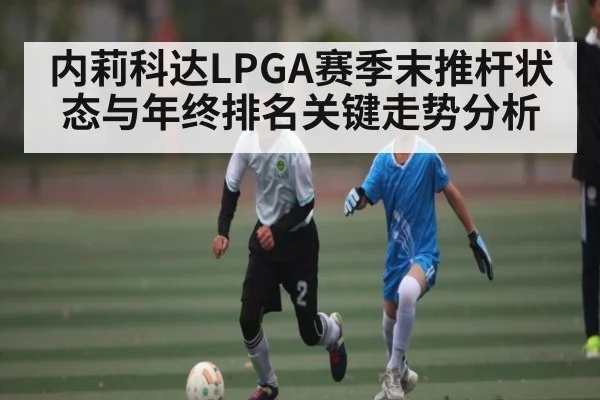 内莉科达LPGA赛季末推杆状态与年终排名关键走势分析