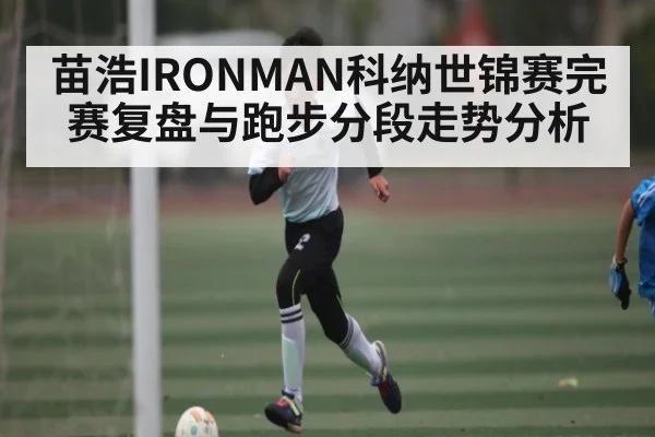 苗浩IRONMAN科纳世锦赛完赛复盘与跑步分段走势分析