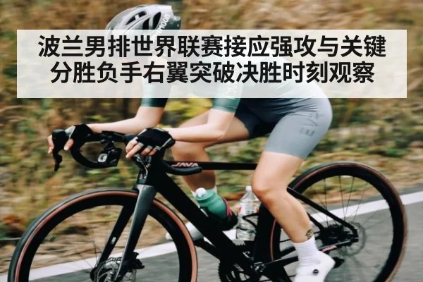 波兰男排世界联赛接应强攻与关键分胜负手右翼突破决胜时刻观察