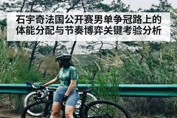 石宇奇法国公开赛男单争冠路上的体能分配与节奏博弈关键考验分析